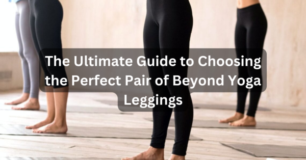 The Ultimate Guide to Choosing the Perfect Pair of Beyond Yoga Leggings